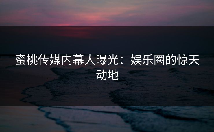 蜜桃传媒内幕大曝光:娱乐圈的惊天动地 蜜桃传媒内幕大曝光:娱乐圈的惊天动地