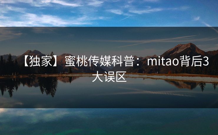 【独家】蜜桃传媒科普:mitao背后3大误区 【独家】蜜桃传媒科普:mitao背后3大误区