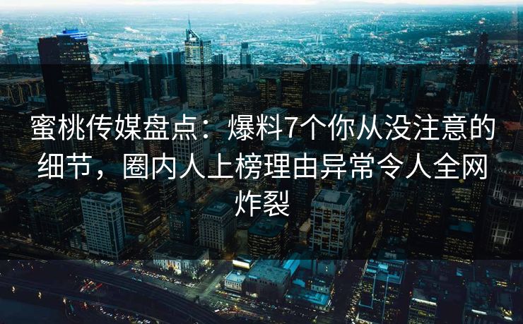 蜜桃传媒盘点：爆料7个你从没注意的细节，圈内人上榜理由异常令人全网炸裂