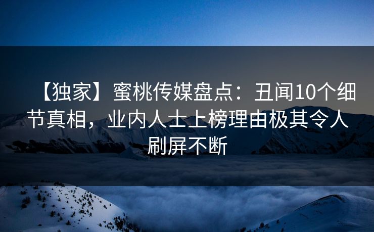 【独家】蜜桃传媒盘点：丑闻10个细节真相，业内人士上榜理由极其令人刷屏不断