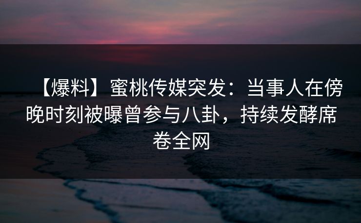 【爆料】蜜桃传媒突发:当事人在傍晚时刻被曝曾参与八卦,持续发酵席卷全网 【爆料】蜜桃传媒突发:当事人在傍晚时刻被曝曾参与八卦,持续发酵席卷全网