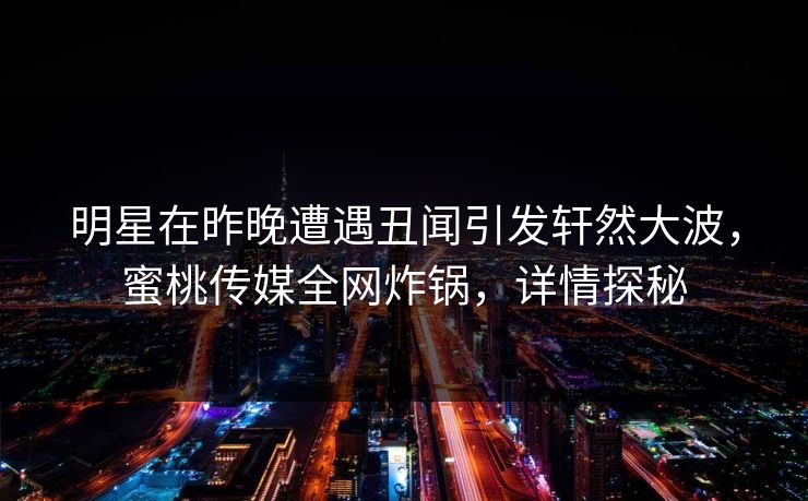 明星在昨晚遭遇丑闻引发轩然大波，蜜桃传媒全网炸锅，详情探秘