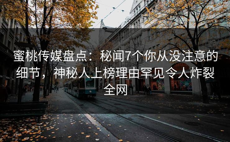 蜜桃传媒盘点：秘闻7个你从没注意的细节，神秘人上榜理由罕见令人炸裂全网
