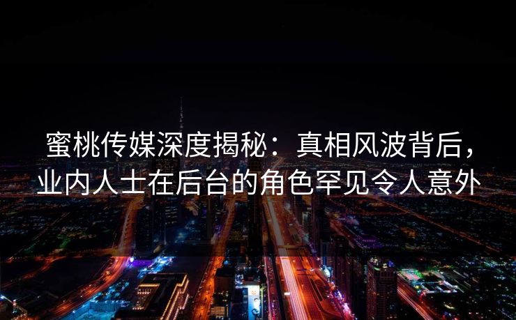 蜜桃传媒深度揭秘:真相风波背后,业内人士在后台的角色罕见令人意外 蜜桃传媒深度揭秘:真相风波背后,业内人士在后台的角色罕见令人意外