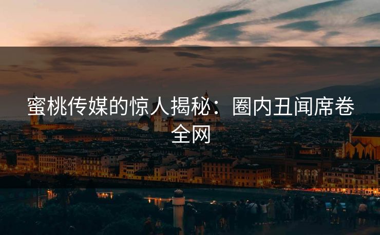 蜜桃传媒的惊人揭秘：圈内丑闻席卷全网