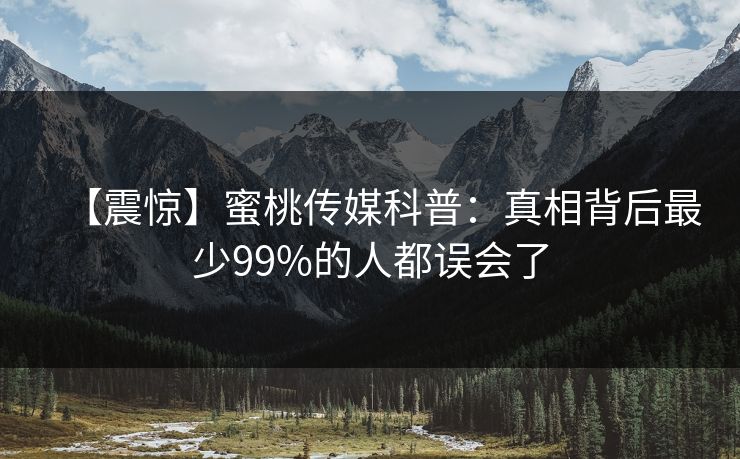 【震惊】蜜桃传媒科普：真相背后最少99%的人都误会了
