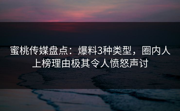 蜜桃传媒盘点：爆料3种类型，圈内人上榜理由极其令人愤怒声讨