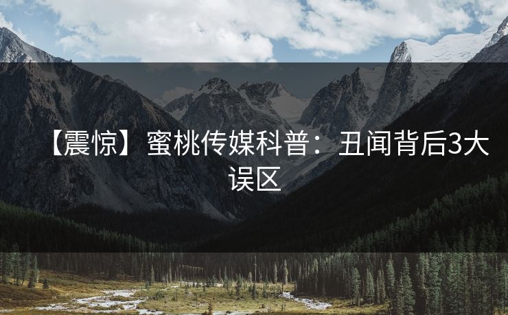 【震惊】蜜桃传媒科普：丑闻背后3大误区