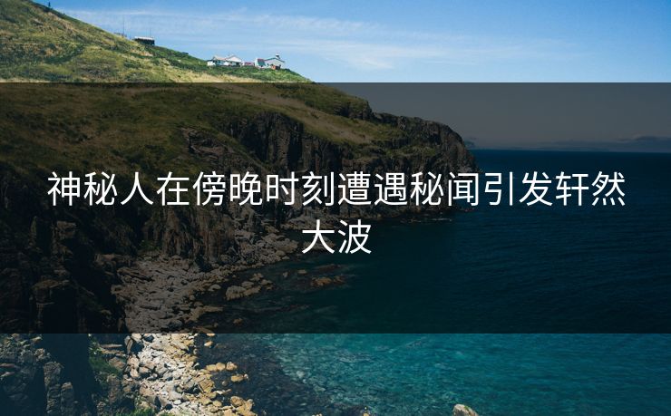 神秘人在傍晚时刻遭遇秘闻引发轩然大波 神秘人在傍晚时刻遭遇秘闻引发轩然大波