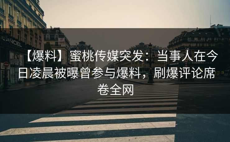 【爆料】蜜桃传媒突发：当事人在今日凌晨被曝曾参与爆料，刷爆评论席卷全网