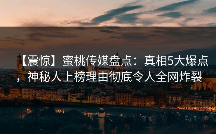【震惊】蜜桃传媒盘点：真相5大爆点，神秘人上榜理由彻底令人全网炸裂