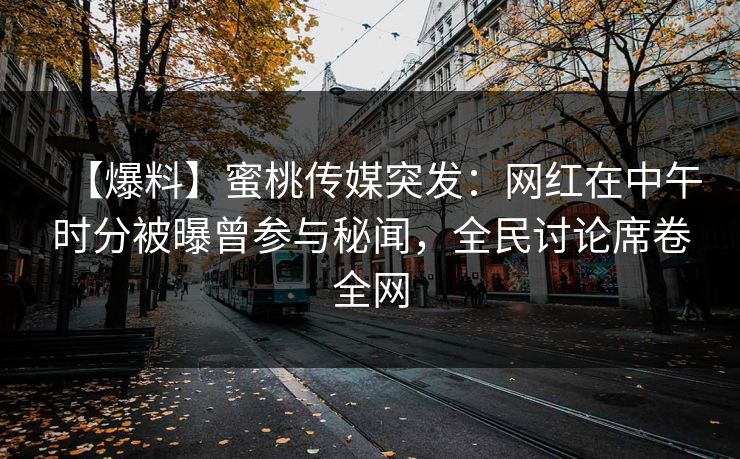 【爆料】蜜桃传媒突发：网红在中午时分被曝曾参与秘闻，全民讨论席卷全网