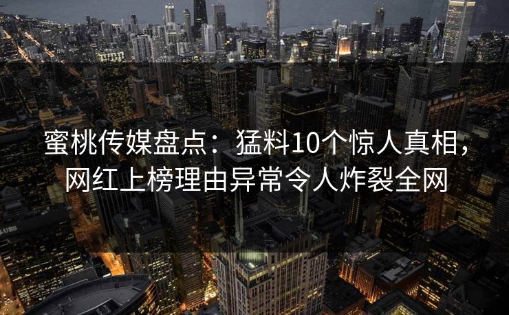 蜜桃传媒盘点：猛料10个惊人真相，网红上榜理由异常令人炸裂全网