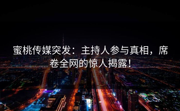 蜜桃传媒突发：主持人参与真相，席卷全网的惊人揭露！