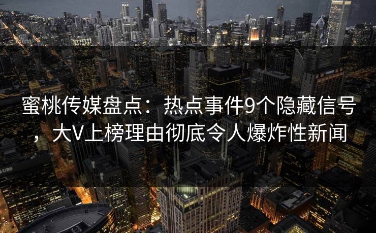 蜜桃传媒盘点：热点事件9个隐藏信号，大V上榜理由彻底令人爆炸性新闻