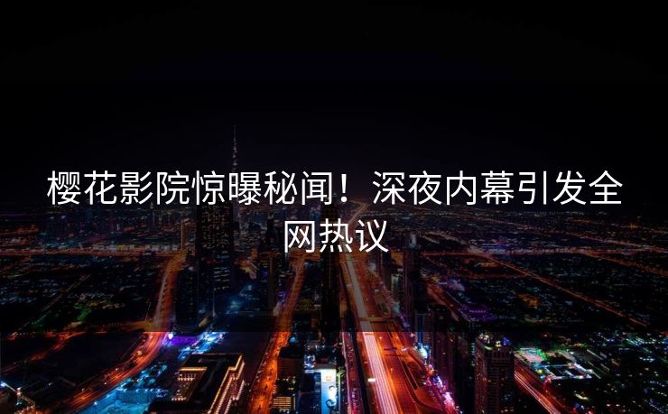 樱花影院惊曝秘闻！深夜内幕引发全网热议
