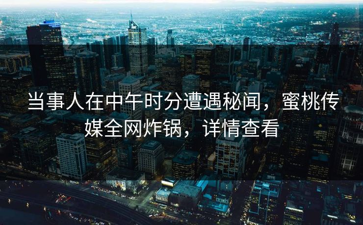 当事人在中午时分遭遇秘闻，蜜桃传媒全网炸锅，详情查看