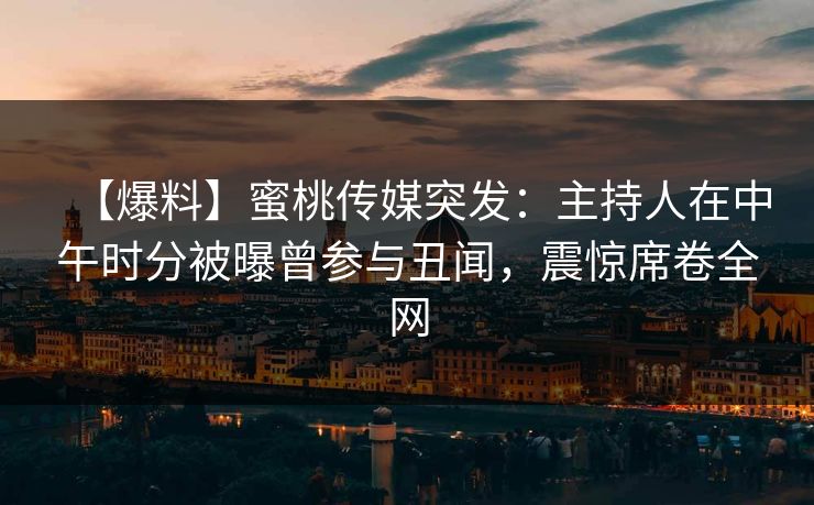 【爆料】蜜桃传媒突发：主持人在中午时分被曝曾参与丑闻，震惊席卷全网