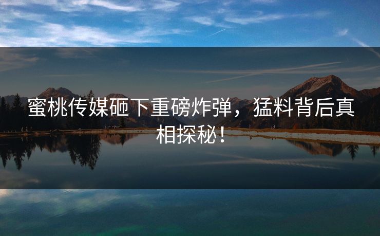蜜桃传媒砸下重磅炸弹，猛料背后真相探秘！