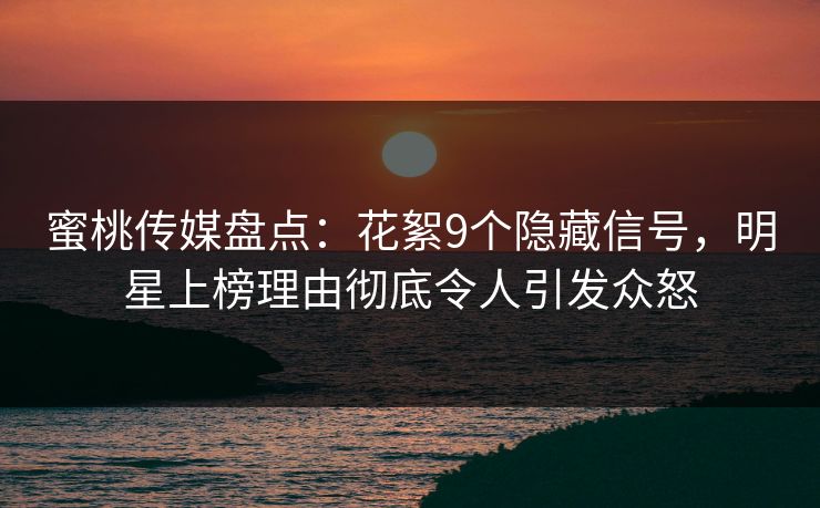蜜桃传媒盘点:花絮9个隐藏信号,明星上榜理由彻底令人引发众怒 蜜桃传媒盘点:花絮9个隐藏信号,明星上榜理由彻底令人引发众怒