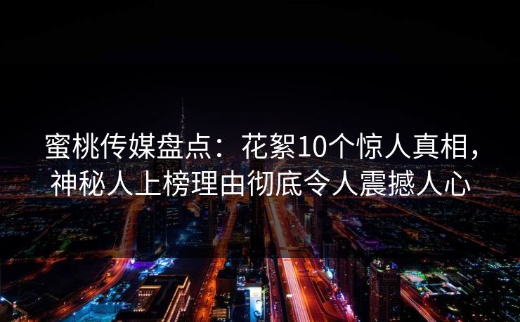 蜜桃传媒盘点：花絮10个惊人真相，神秘人上榜理由彻底令人震撼人心