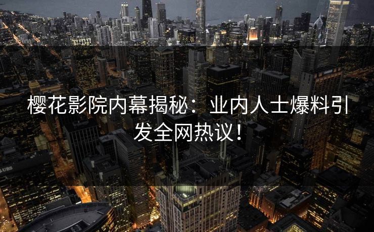樱花影院内幕揭秘：业内人士爆料引发全网热议！