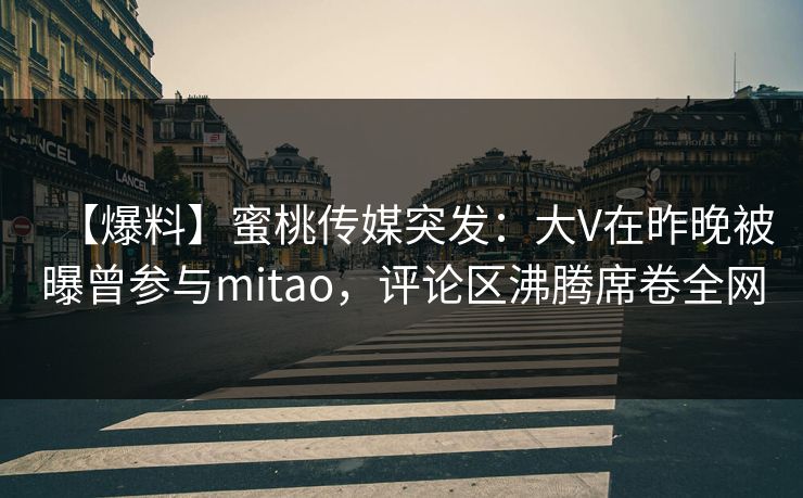 【爆料】蜜桃传媒突发：大V在昨晚被曝曾参与mitao，评论区沸腾席卷全网