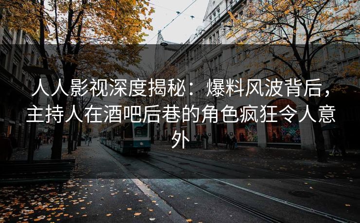 人人影视深度揭秘：爆料风波背后，主持人在酒吧后巷的角色疯狂令人意外