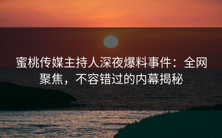 蜜桃传媒主持人深夜爆料事件:全网聚焦,不容错过的内幕揭秘 蜜桃传媒主持人深夜爆料事件:全网聚焦,不容错过的内幕揭秘