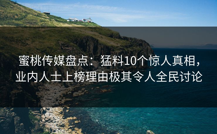 蜜桃传媒盘点：猛料10个惊人真相，业内人士上榜理由极其令人全民讨论