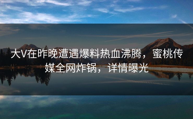 大V在昨晚遭遇爆料热血沸腾,蜜桃传媒全网炸锅,详情曝光 大V在昨晚遭遇爆料热血沸腾,蜜桃传媒全网炸锅,详情曝光