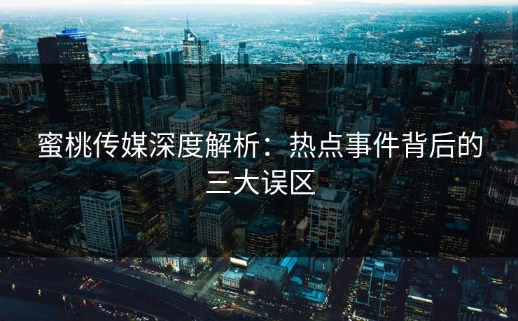 蜜桃传媒深度解析：热点事件背后的三大误区
