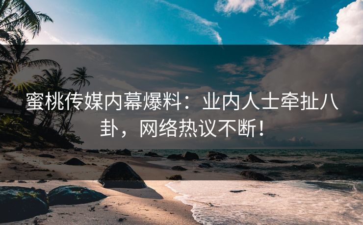 蜜桃传媒内幕爆料：业内人士牵扯八卦，网络热议不断！