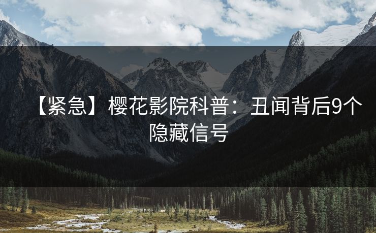 【紧急】樱花影院科普：丑闻背后9个隐藏信号