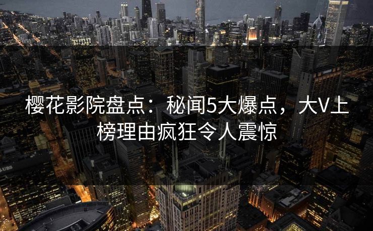 樱花影院盘点：秘闻5大爆点，大V上榜理由疯狂令人震惊