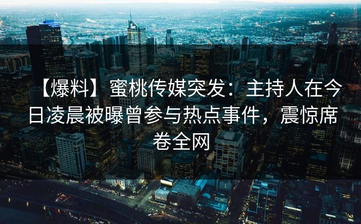 【爆料】蜜桃传媒突发：主持人在今日凌晨被曝曾参与热点事件，震惊席卷全网