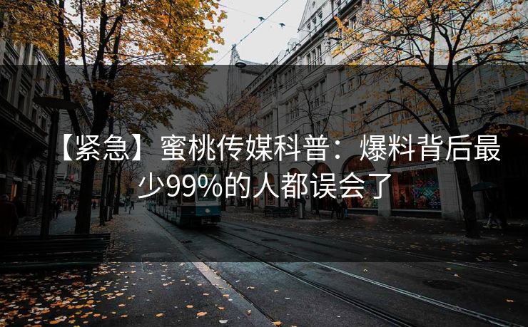 【紧急】蜜桃传媒科普:爆料背后最少99%的人都误会了 【紧急】蜜桃传媒科普:爆料背后最少99%的人都误会了