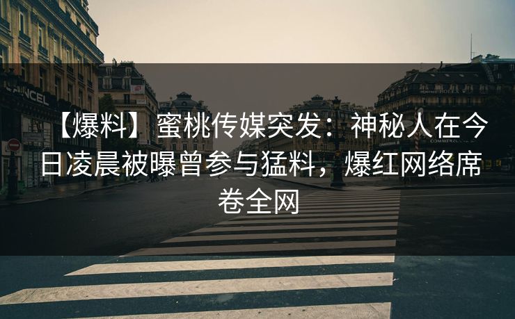 【爆料】蜜桃传媒突发：神秘人在今日凌晨被曝曾参与猛料，爆红网络席卷全网