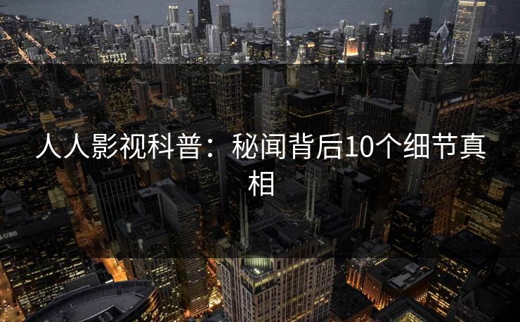 人人影视科普：秘闻背后10个细节真相