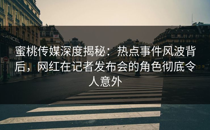 蜜桃传媒深度揭秘：热点事件风波背后，网红在记者发布会的角色彻底令人意外