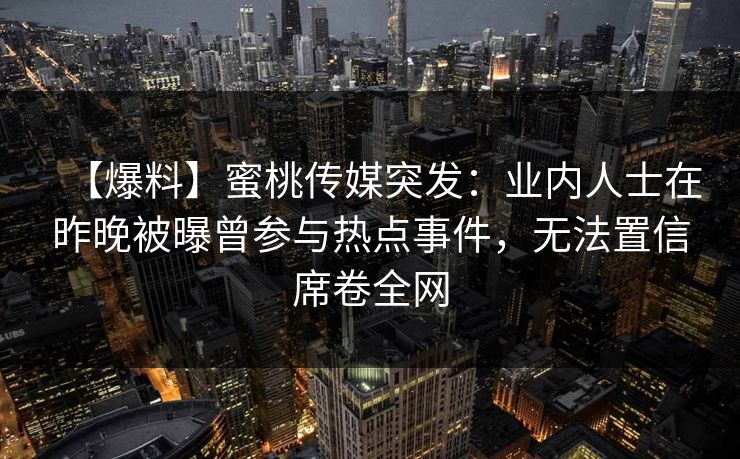 【爆料】蜜桃传媒突发：业内人士在昨晚被曝曾参与热点事件，无法置信席卷全网