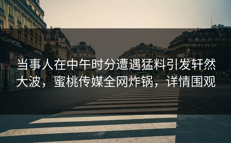 当事人在中午时分遭遇猛料引发轩然大波,蜜桃传媒全网炸锅,详情围观 当事人在中午时分遭遇猛料引发轩然大波,蜜桃传媒全网炸锅,详情围观