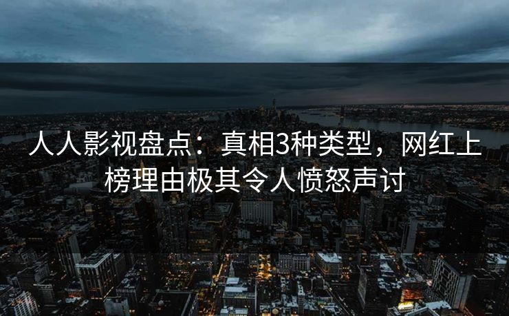 人人影视盘点:真相3种类型,网红上榜理由极其令人愤怒声讨 人人影视盘点:真相3种类型,网红上榜理由极其令人愤怒声讨