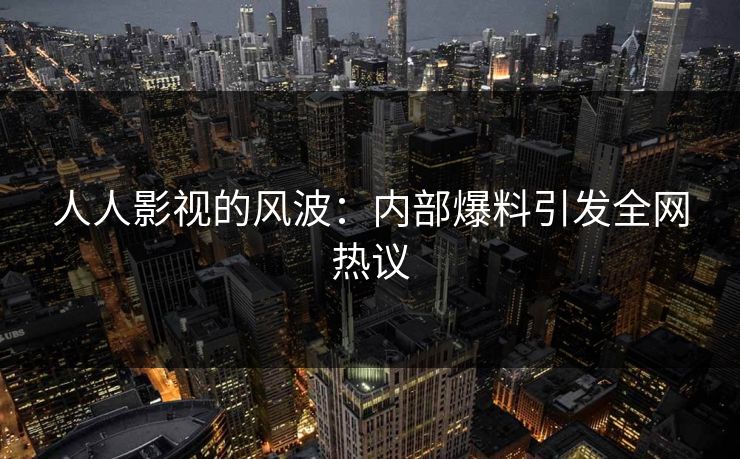 人人影视的风波：内部爆料引发全网热议