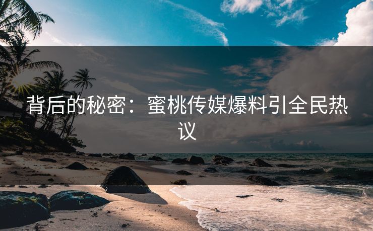 背后的秘密：蜜桃传媒爆料引全民热议