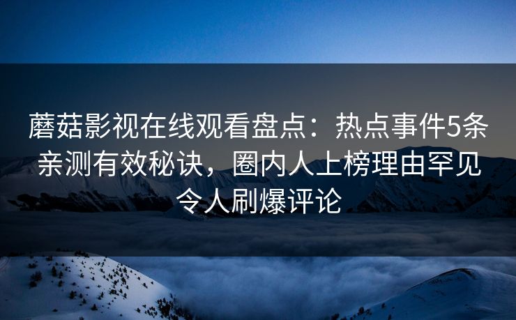 蘑菇影视在线观看盘点：热点事件5条亲测有效秘诀，圈内人上榜理由罕见令人刷爆评论