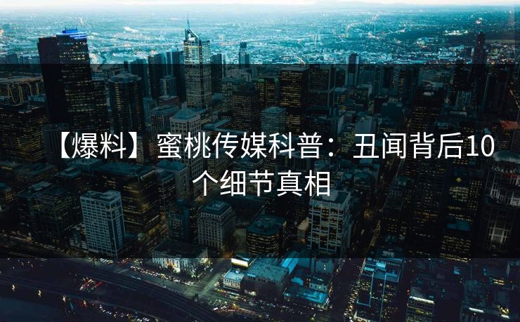 【爆料】蜜桃传媒科普：丑闻背后10个细节真相