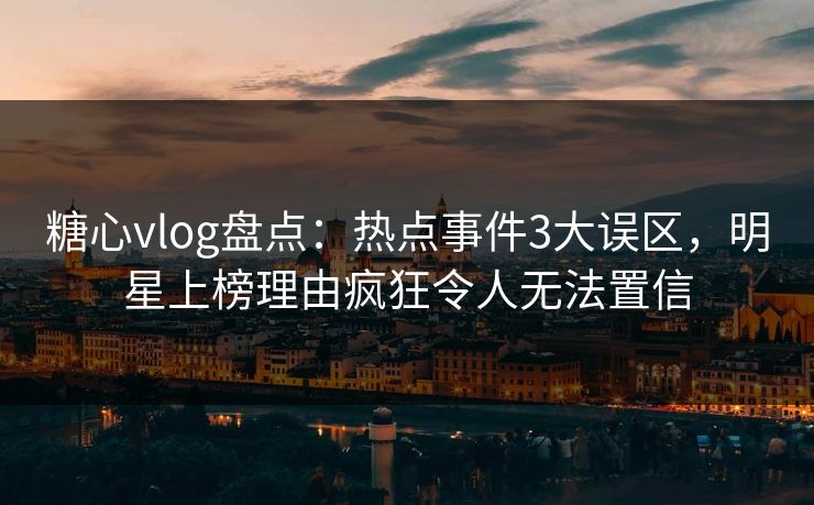 糖心vlog盘点：热点事件3大误区，明星上榜理由疯狂令人无法置信