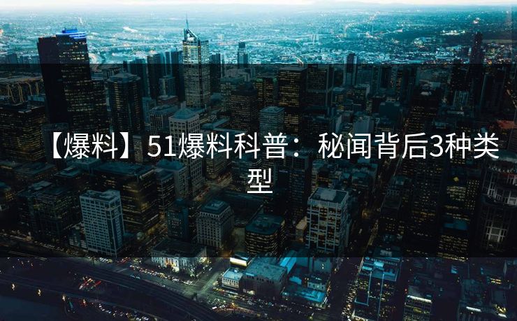 【爆料】51爆料科普：秘闻背后3种类型