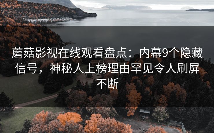 蘑菇影视在线观看盘点:内幕9个隐藏信号,神秘人上榜理由罕见令人刷屏不断 蘑菇影视在线观看盘点:内幕9个隐藏信号,神秘人上榜理由罕见令人刷屏不断